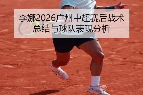 李娜2026广州中超赛后战术总结与球队表现分析