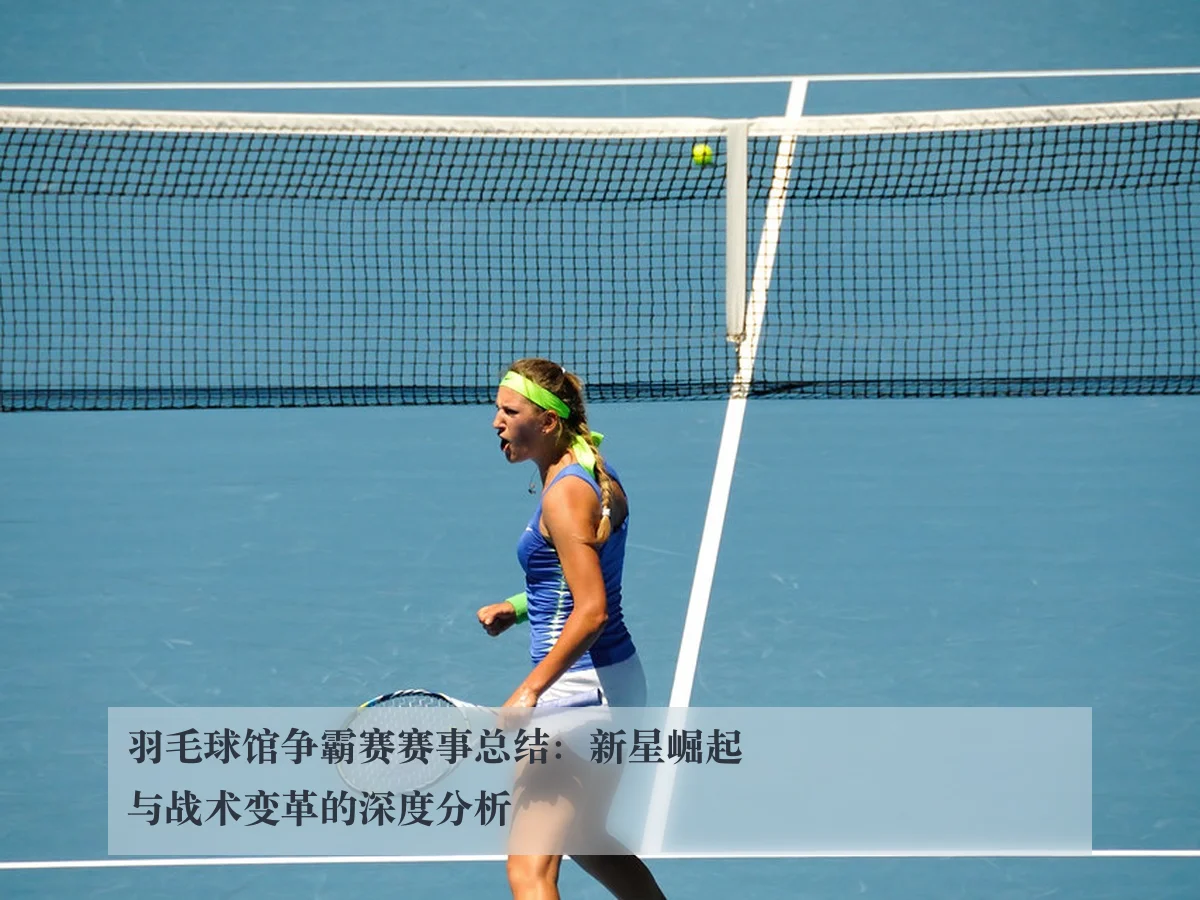 羽毛球馆争霸赛赛事总结：新星崛起与战术变革的深度分析