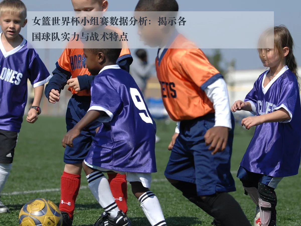 女篮世界杯小组赛数据分析：揭示各国球队实力与战术特点